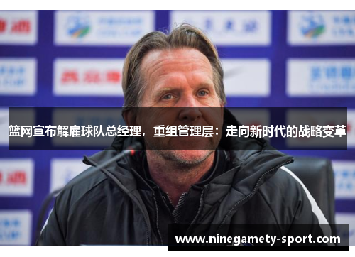篮网宣布解雇球队总经理，重组管理层：走向新时代的战略变革
