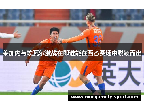 莱加内与埃瓦尔激战在即谁能在西乙赛场中脱颖而出
